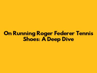 On Running Roger Federer Tennis Shoes: A Deep Dive