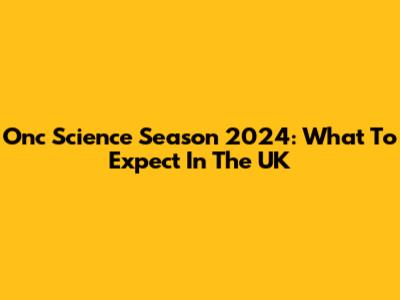 Onc Science Season 2024: What To Expect In The UK