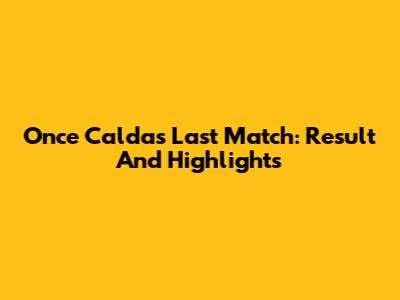 Once Caldas Last Match: Result And Highlights