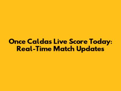 Once Caldas Live Score Today: Real-Time Match Updates