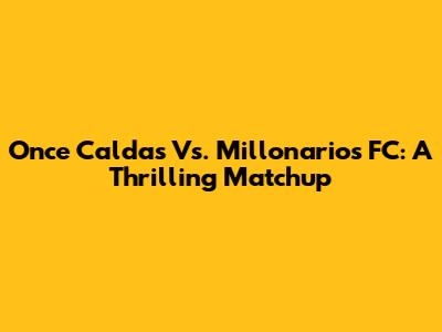 Once Caldas Vs. Millonarios FC: A Thrilling Matchup