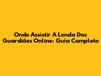 Onde Assistir 'A Lenda Dos Guardiões' Online: Guia Completo