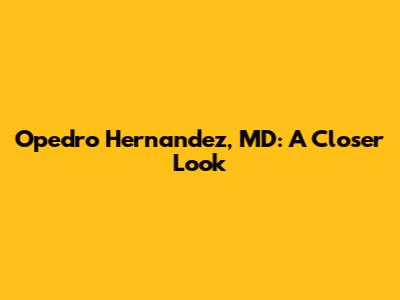 Opedro Hernandez, MD: A Closer Look