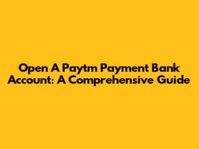 Open A Paytm Payment Bank Account: A Comprehensive Guide