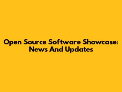 Open Source Software Showcase: News And Updates