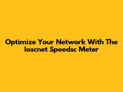 Optimize Your Network With The Ioscnet Speedsc Meter