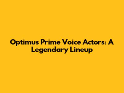 Optimus Prime Voice Actors: A Legendary Lineup