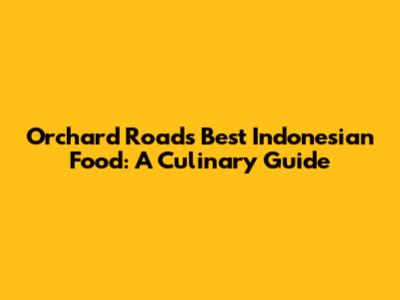 Orchard Road's Best Indonesian Food: A Culinary Guide