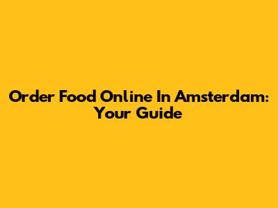Order Food Online In Amsterdam: Your Guide