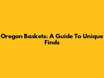 Oregon Baskets: A Guide To Unique Finds
