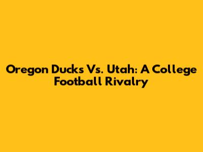 Oregon Ducks Vs. Utah: A College Football Rivalry