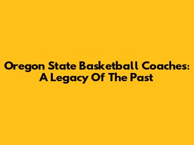 Oregon State Basketball Coaches: A Legacy Of The Past