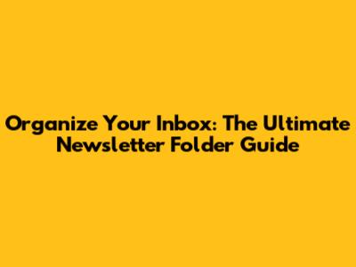 Organize Your Inbox: The Ultimate Newsletter Folder Guide