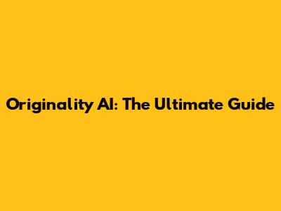 Originality AI: The Ultimate Guide