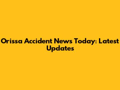 Orissa Accident News Today: Latest Updates