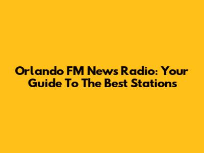 Orlando FM News Radio: Your Guide To The Best Stations