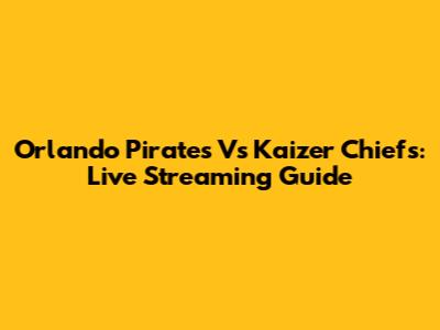 Orlando Pirates Vs Kaizer Chiefs: Live Streaming Guide