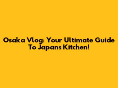 Osaka Vlog: Your Ultimate Guide To Japan's Kitchen!