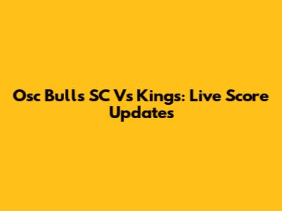 Osc Bulls SC Vs Kings: Live Score Updates