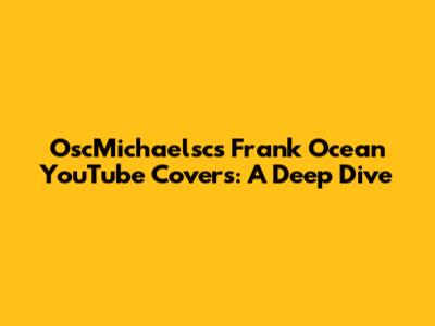 OscMichaelsc's Frank Ocean YouTube Covers: A Deep Dive
