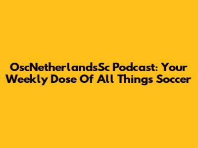 OscNetherlandsSc Podcast: Your Weekly Dose Of All Things Soccer