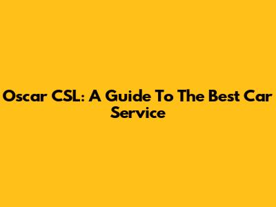 Oscar CSL: A Guide To The Best Car Service