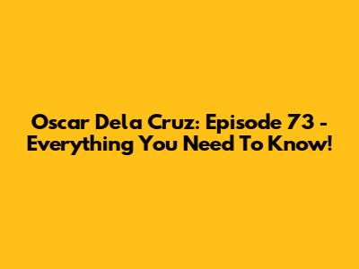 Oscar Dela Cruz: Episode 73 - Everything You Need To Know!