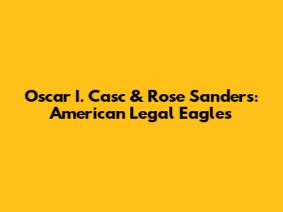 Oscar I. Casc & Rose Sanders: American Legal Eagles