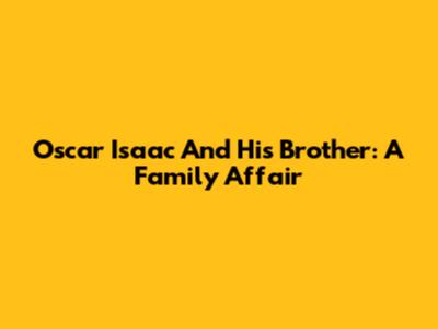 Oscar Isaac And His Brother: A Family Affair