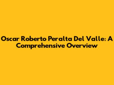Oscar Roberto Peralta Del Valle: A Comprehensive Overview