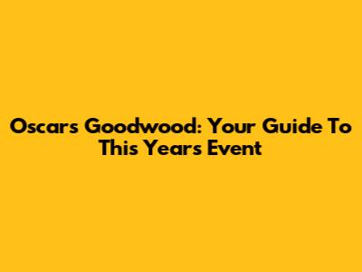 Oscars Goodwood: Your Guide To This Year's Event