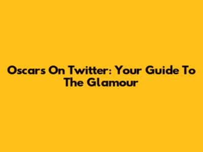 Oscars On Twitter: Your Guide To The Glamour