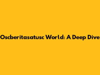 Oscberitasatusc World: A Deep Dive