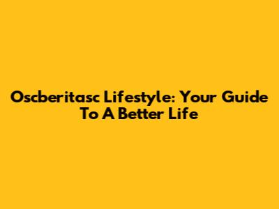 Oscberitasc Lifestyle: Your Guide To A Better Life