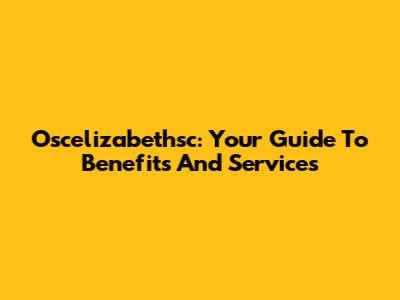 Oscelizabethsc: Your Guide To Benefits And Services