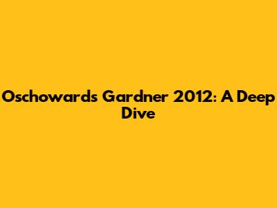 Oschowards Gardner 2012: A Deep Dive