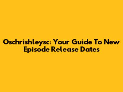 Oschrishleysc: Your Guide To New Episode Release Dates