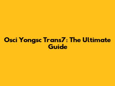 Osci Yongsc Trans7: The Ultimate Guide