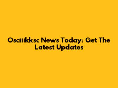 Osciiikksc News Today: Get The Latest Updates
