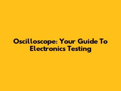 Oscilloscope: Your Guide To Electronics Testing