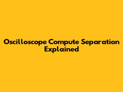 Oscilloscope Compute Separation Explained