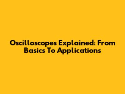 Oscilloscopes Explained: From Basics To Applications