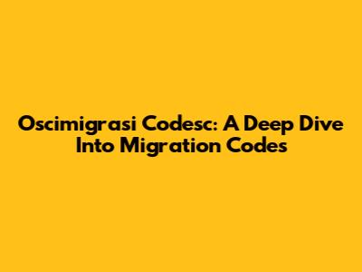 Oscimigrasi Codesc: A Deep Dive Into Migration Codes