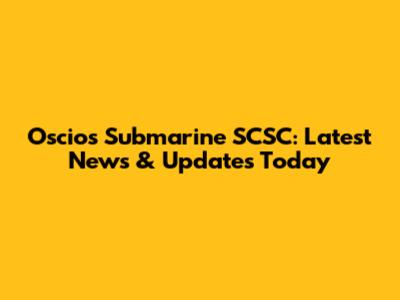 Oscios Submarine SCSC: Latest News & Updates Today