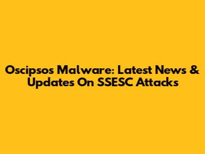 Oscipsos Malware: Latest News & Updates On SSESC Attacks