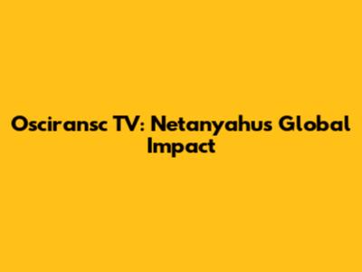 Osciransc TV: Netanyahu's Global Impact