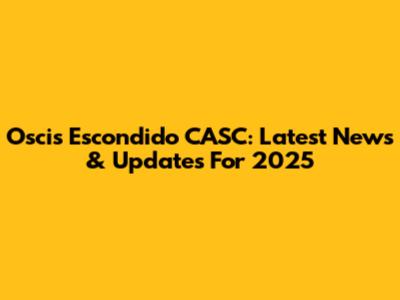 Oscis Escondido CASC: Latest News & Updates For 2025