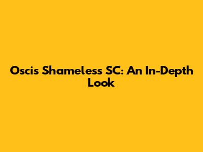 Oscis Shameless SC: An In-Depth Look