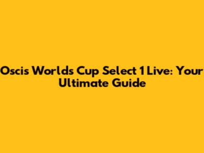Oscis Worlds Cup Select 1 Live: Your Ultimate Guide
