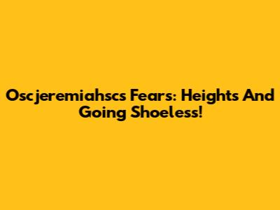 Oscjeremiahsc's Fears: Heights And Going Shoeless!